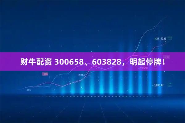 财牛配资 300658、603828，明起停牌！