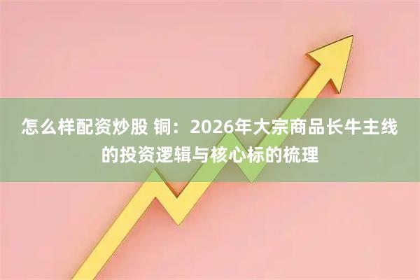 怎么样配资炒股 铜：2026年大宗商品长牛主线的投资逻辑与核心标的梳理