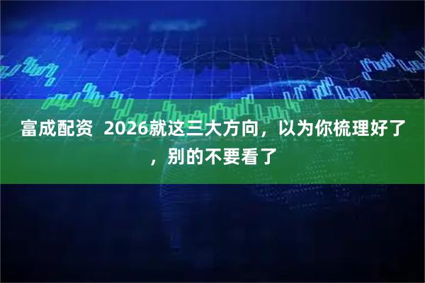 富成配资  2026就这三大方向，以为你梳理好了，别的不要看了