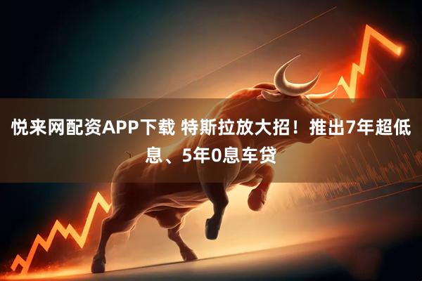 悦来网配资APP下载 特斯拉放大招！推出7年超低息、5年0息车贷