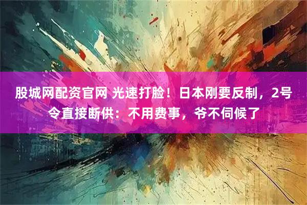 股城网配资官网 光速打脸！日本刚要反制，2号令直接断供：不用费事，爷不伺候了