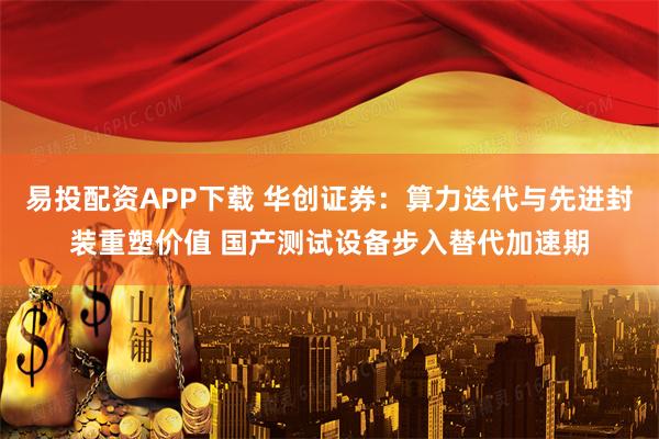 易投配资APP下载 华创证券：算力迭代与先进封装重塑价值 国产测试设备步入替代加速期