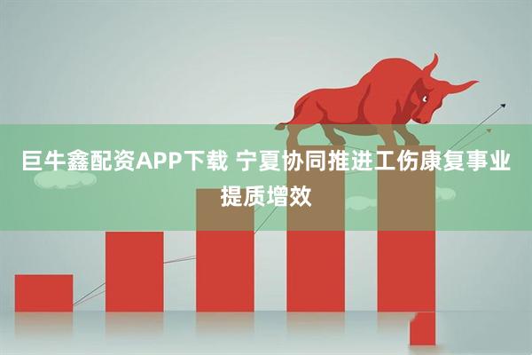 巨牛鑫配资APP下载 宁夏协同推进工伤康复事业提质增效