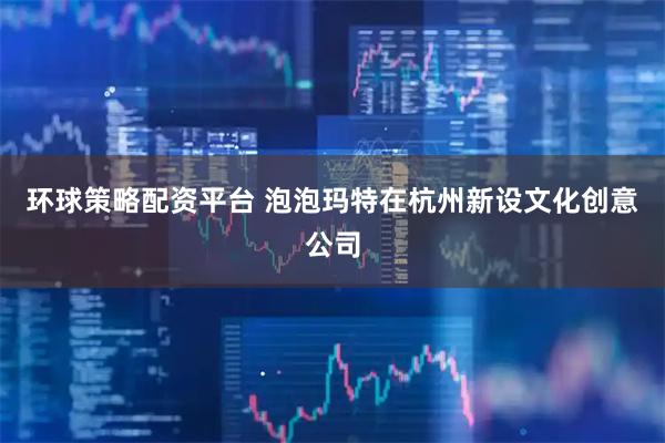 环球策略配资平台 泡泡玛特在杭州新设文化创意公司