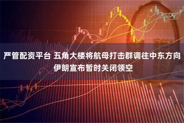 严管配资平台 五角大楼将航母打击群调往中东方向 伊朗宣布暂时关闭领空