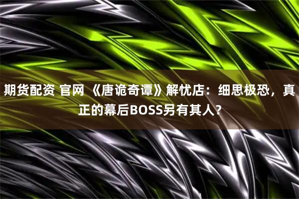 期货配资 官网 《唐诡奇谭》解忧店：细思极恐，真正的幕后BOSS另有其人？