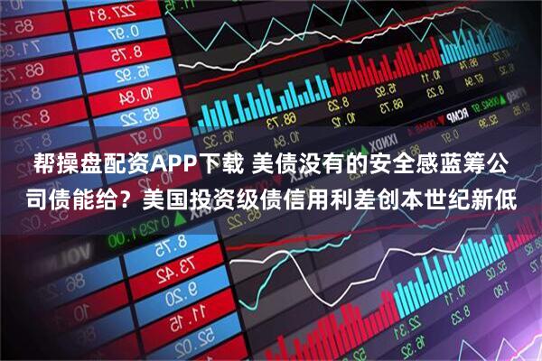 帮操盘配资APP下载 美债没有的安全感蓝筹公司债能给？美国投资级债信用利差创本世纪新低