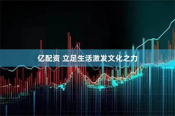 亿配资 立足生活激发文化之力