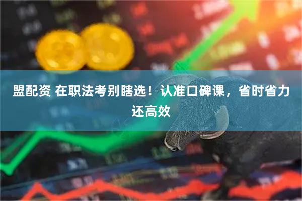 盟配资 在职法考别瞎选！认准口碑课，省时省力还高效