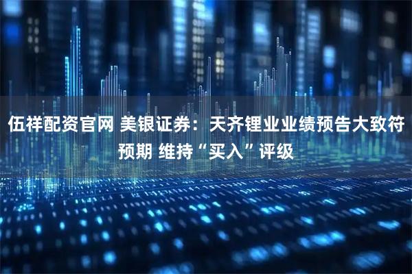 伍祥配资官网 美银证券：天齐锂业业绩预告大致符预期 维持“买入”评级