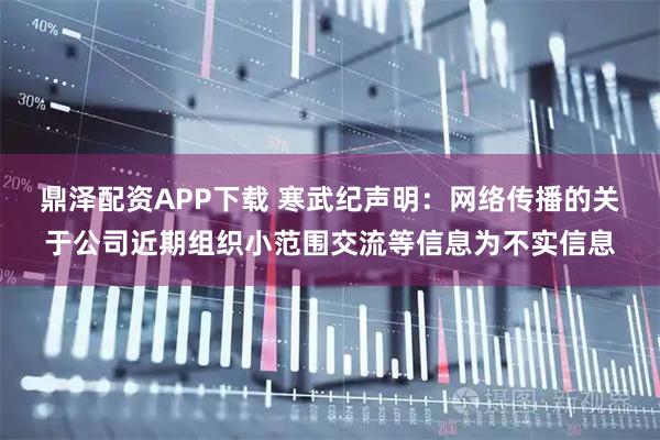 鼎泽配资APP下载 寒武纪声明：网络传播的关于公司近期组织小范围交流等信息为不实信息