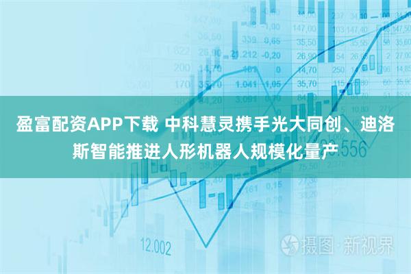 盈富配资APP下载 中科慧灵携手光大同创、迪洛斯智能推进人形机器人规模化量产