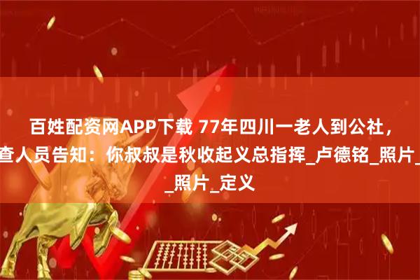 百姓配资网APP下载 77年四川一老人到公社，被调查人员告知：你叔叔是秋收起义总指挥_卢德铭_照片_定义