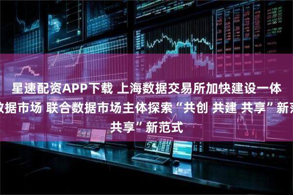 星速配资APP下载 上海数据交易所加快建设一体化数据市场 联合数据市场主体探索“共创 共建 共享”新范式
