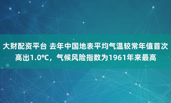 大财配资平台 去年中国地表平均气温较常年值首次高出1.0℃，气候风险指数为1961年来最高