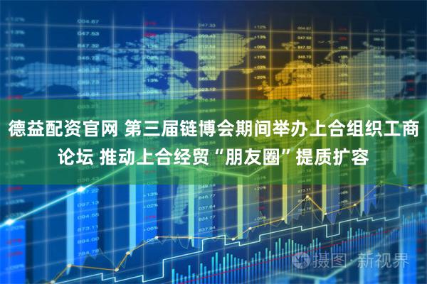 德益配资官网 第三届链博会期间举办上合组织工商论坛 推动上合经贸“朋友圈”提质扩容