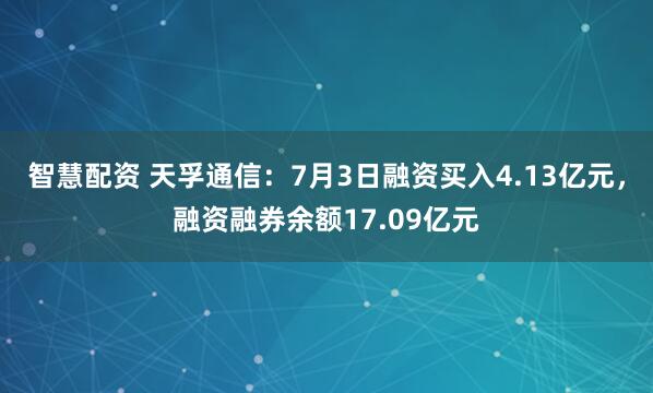 智慧配资 天孚通信：7月3日融资买入4.13亿元，融资融券余额17.09亿元