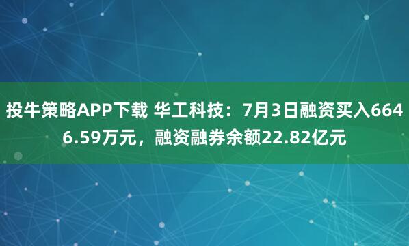 投牛策略APP下载 华工科技：7月3日融资买入6646.59万元，融资融券余额22.82亿元