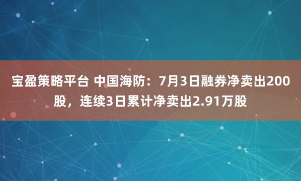宝盈策略平台 中国海防：7月3日融券净卖出200股，连续3日累计净卖出2.91万股