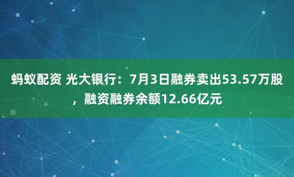 蚂蚁配资 光大银行：7月3日融券卖出53.57万股，融资融券余额12.66亿元