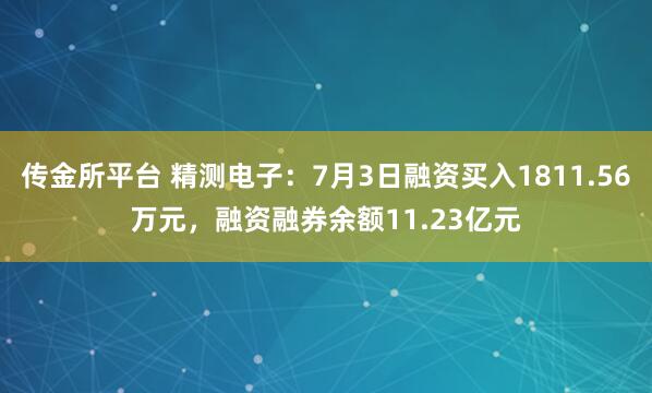 传金所平台 精测电子：7月3日融资买入1811.56万元，融资融券余额11.23亿元