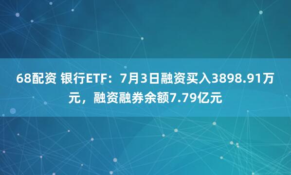 68配资 银行ETF：7月3日融资买入3898.91万元，融资融券余额7.79亿元