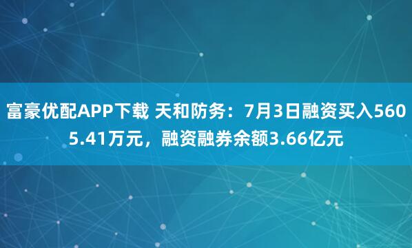 富豪优配APP下载 天和防务：7月3日融资买入5605.41万元，融资融券余额3.66亿元