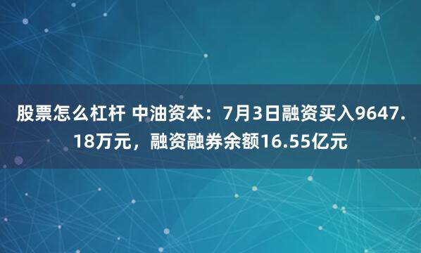 股票怎么杠杆 中油资本：7月3日融资买入9647.18万元，融资融券余额16.55亿元