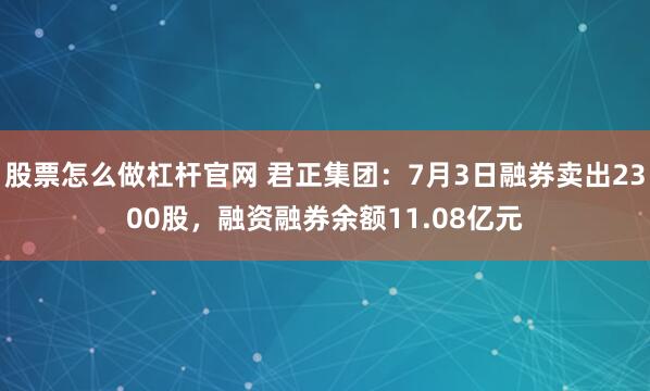 股票怎么做杠杆官网 君正集团：7月3日融券卖出2300股，融资融券余额11.08亿元