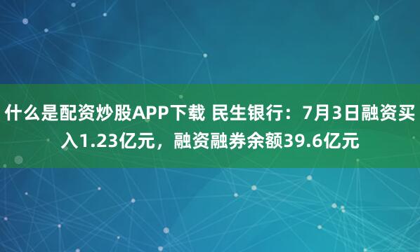 什么是配资炒股APP下载 民生银行：7月3日融资买入1.23亿元，融资融券余额39.6亿元