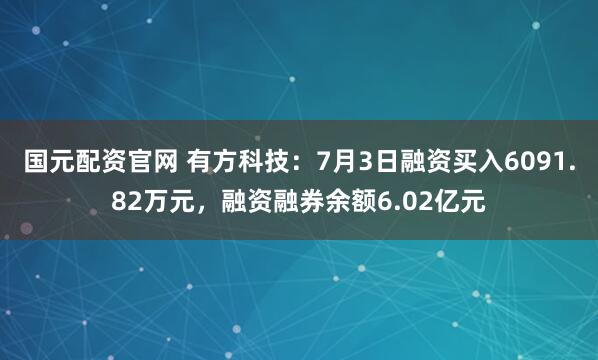 国元配资官网 有方科技：7月3日融资买入6091.82万元，融资融券余额6.02亿元