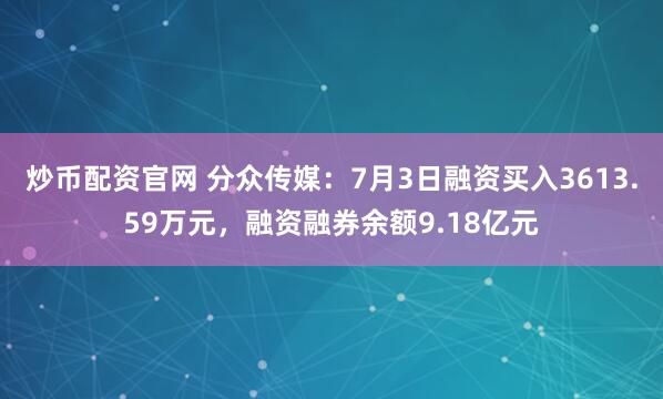 炒币配资官网 分众传媒：7月3日融资买入3613.59万元，融资融券余额9.18亿元