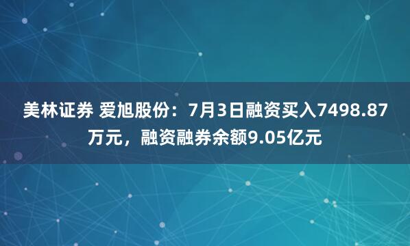 美林证券 爱旭股份：7月3日融资买入7498.87万元，融资融券余额9.05亿元