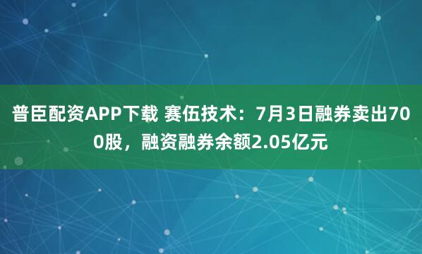 普臣配资APP下载 赛伍技术：7月3日融券卖出700股，融资融券余额2.05亿元