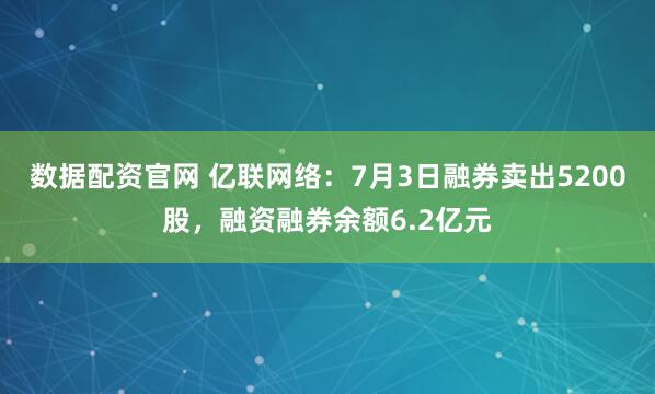 数据配资官网 亿联网络：7月3日融券卖出5200股，融资融券余额6.2亿元