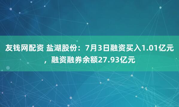 友钱网配资 盐湖股份：7月3日融资买入1.01亿元，融资融券余额27.93亿元