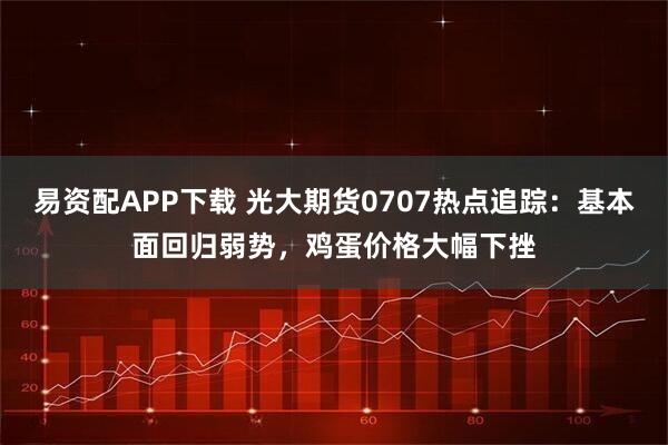 易资配APP下载 光大期货0707热点追踪：基本面回归弱势，鸡蛋价格大幅下挫