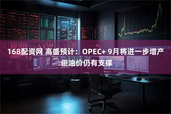 168配资网 高盛预计：OPEC+ 9月将进一步增产 但油价仍有支撑