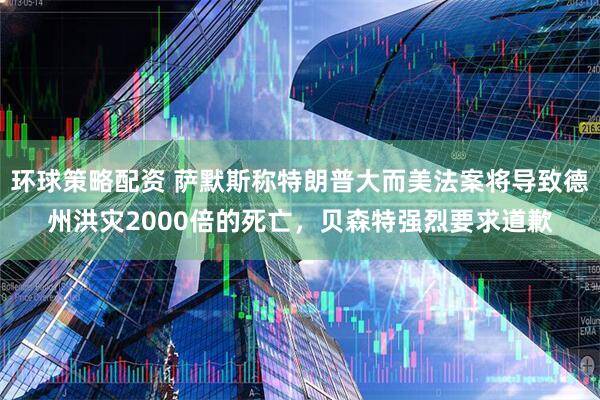 环球策略配资 萨默斯称特朗普大而美法案将导致德州洪灾2000倍的死亡，贝森特强烈要求道歉