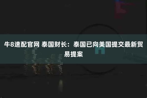 牛8速配官网 泰国财长：泰国已向美国提交最新贸易提案
