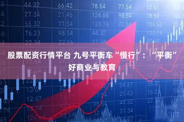 股票配资行情平台 九号平衡车“慢行”:“平衡”好商业与教育