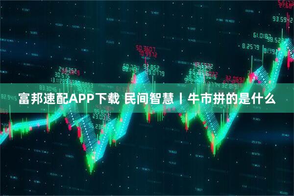 富邦速配APP下载 民间智慧丨牛市拼的是什么
