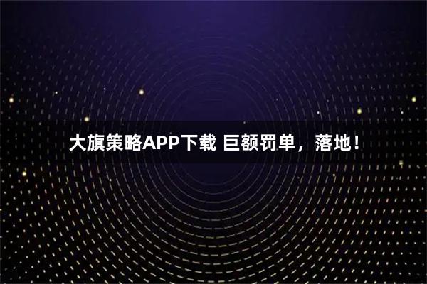 大旗策略APP下载 巨额罚单，落地！