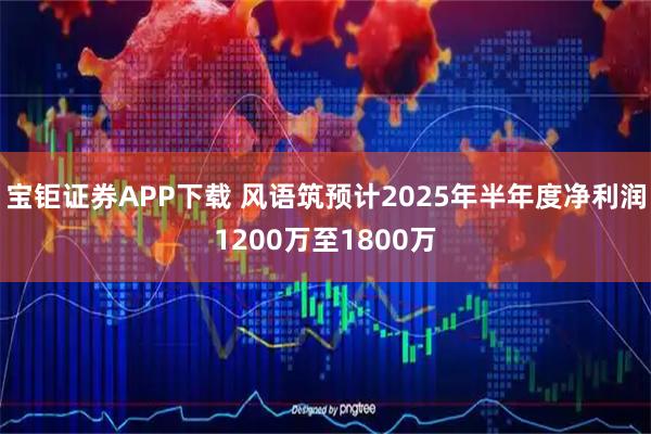 宝钜证券APP下载 风语筑预计2025年半年度净利润1200万至1800万