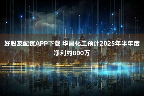 好股友配资APP下载 华昌化工预计2025年半年度净利约800万