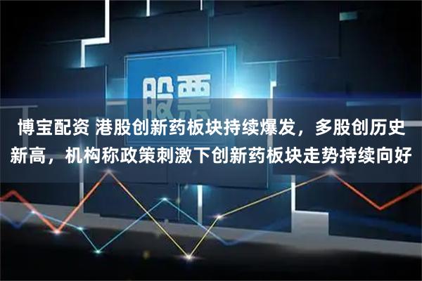 博宝配资 港股创新药板块持续爆发，多股创历史新高，机构称政策刺激下创新药板块走势持续向好