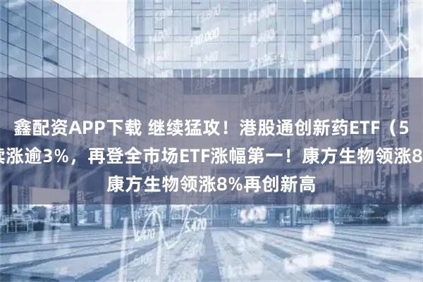鑫配资APP下载 继续猛攻！港股通创新药ETF（520880）续涨逾3%，再登全市场ETF涨幅第一！康方生物领涨8%再创新高