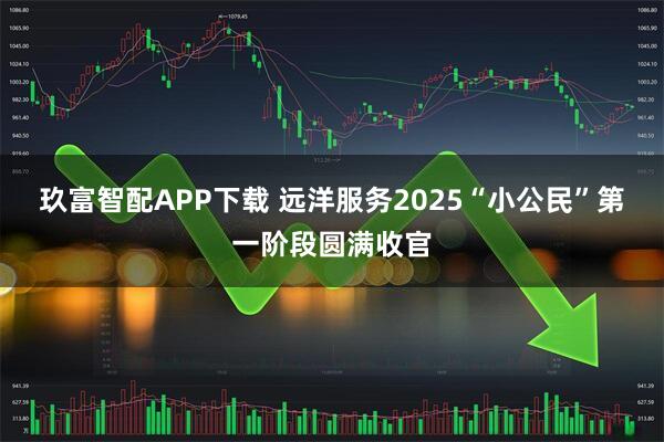 玖富智配APP下载 远洋服务2025“小公民”第一阶段圆满收官