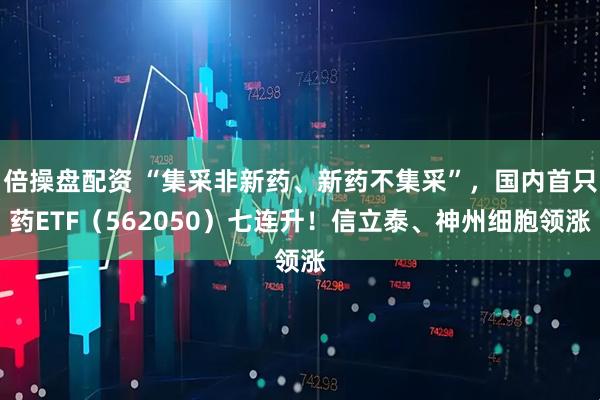 倍操盘配资 “集采非新药、新药不集采”，国内首只药ETF（562050）七连升！信立泰、神州细胞领涨