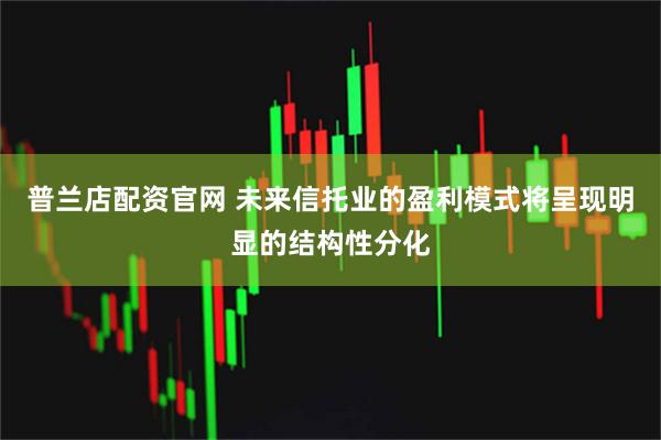 普兰店配资官网 未来信托业的盈利模式将呈现明显的结构性分化